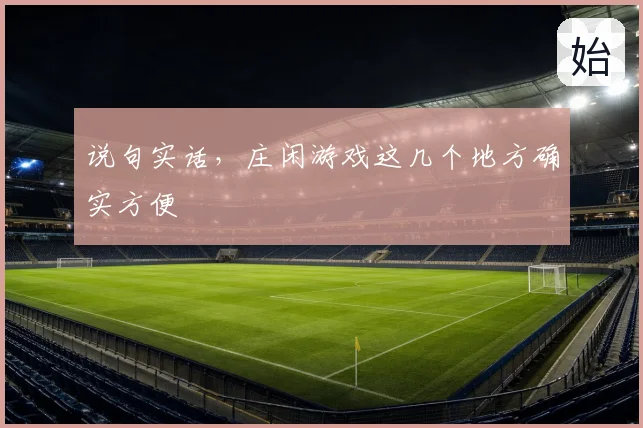 说句实话,庄闲游戏这几个地方确实方便